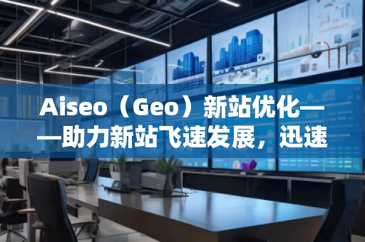 Aiseo（Geo）新站優(yōu)化——助力新站飛速發(fā)展，迅速占領(lǐng)市場(chǎng)