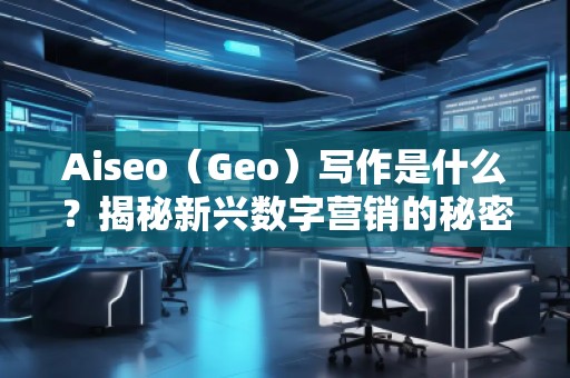 Aiseo（Geo）寫作是什么？揭秘新興數(shù)字營銷的秘密武器