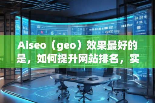 Aiseo（geo）效果最好的是，如何提升網(wǎng)站排名，實現(xiàn)流量飆升？