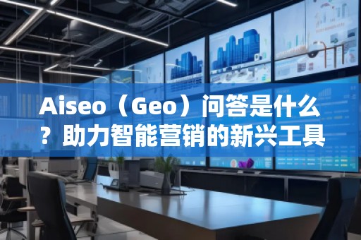 Aiseo（Geo）問答是什么？助力智能營銷的新興工具