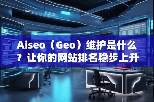 Aiseo（Geo）維護(hù)是什么？讓你的網(wǎng)站排名穩(wěn)步上升