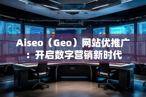 Aiseo（Geo）網(wǎng)站優(yōu)推廣：開啟數(shù)字營(yíng)銷新時(shí)代