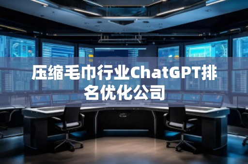 壓縮毛巾行業(yè)ChatGPT排名優(yōu)化公司