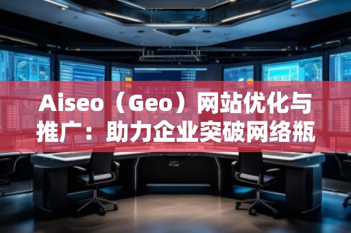 Aiseo（Geo）網(wǎng)站優(yōu)化與推廣：助力企業(yè)突破網(wǎng)絡(luò)瓶頸，實(shí)現(xiàn)精準(zhǔn)營銷