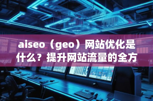 aiseo（geo）網(wǎng)站優(yōu)化是什么？提升網(wǎng)站流量的全方位策略解析