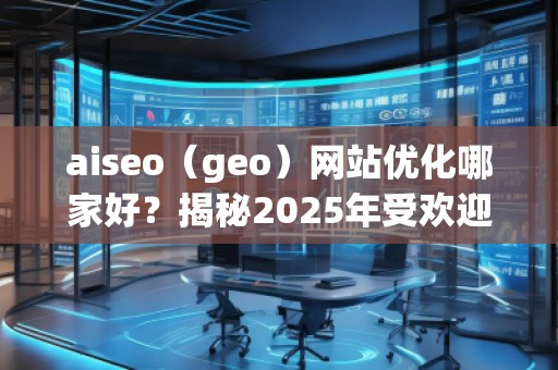 aiseo（geo）網(wǎng)站優(yōu)化哪家好？揭秘2025年受歡迎的優(yōu)化公司！