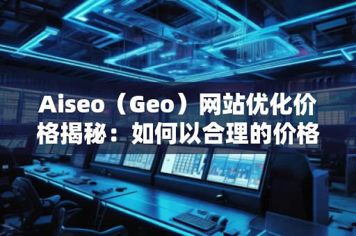 Aiseo（Geo）網(wǎng)站優(yōu)化價格揭秘：如何以合理的價格獲得卓越的SEO效果