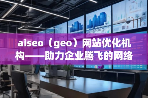 aiseo（geo）網(wǎng)站優(yōu)化機(jī)構(gòu)——助力企業(yè)騰飛的網(wǎng)絡(luò)營銷利器
