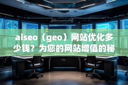 aiseo（geo）網(wǎng)站優(yōu)化多少錢？為您的網(wǎng)站增值的秘訣