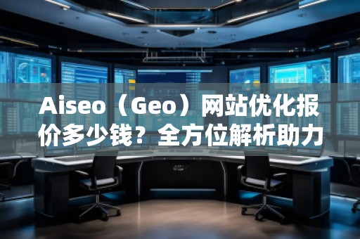 Aiseo（Geo）網(wǎng)站優(yōu)化報(bào)價(jià)多少錢？全方位解析助力企業(yè)實(shí)現(xiàn)網(wǎng)絡(luò)增長(zhǎng)