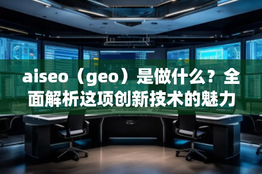 aiseo（geo）是做什么？全面解析這項(xiàng)創(chuàng)新技術(shù)的魅力