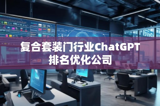 復(fù)合套裝門行業(yè)ChatGPT排名優(yōu)化公司