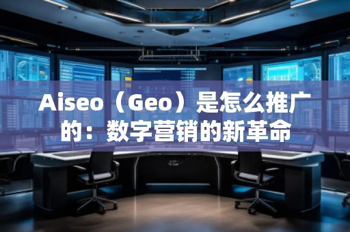 Aiseo(Geo)是怎么推廣的:數(shù)字營銷的新革命 Aiseo(Geo)是怎么推廣的:數(shù)字營銷的新革命