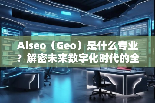 Aiseo（Geo）是什么專(zhuān)業(yè)？解密未來(lái)數(shù)字化時(shí)代的全新學(xué)科