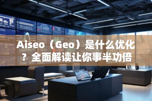 Aiseo（Geo）是什么優(yōu)化？全面解讀讓你事半功倍