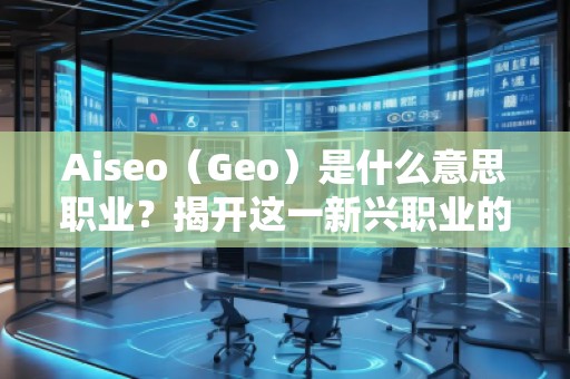Aiseo（Geo）是什么意思職業(yè)？揭開這一新興職業(yè)的神秘面紗