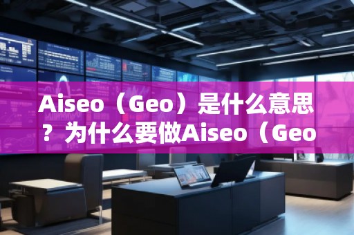 Aiseo（Geo）是什么意思？為什么要做Aiseo（Geo）？
