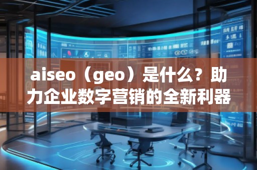 aiseo（geo）是什么？助力企業(yè)數(shù)字營(yíng)銷的全新利器