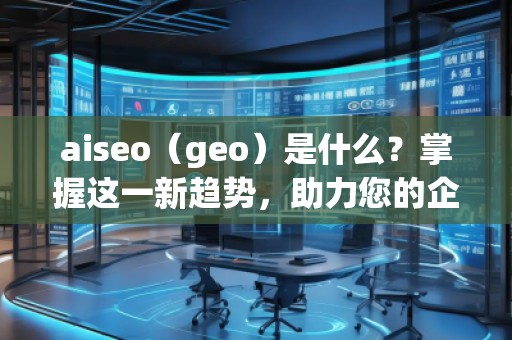 aiseo（geo）是什么？掌握這一新趨勢(shì)，助力您的企業(yè)飛躍成功！
