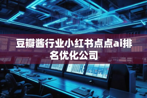 豆瓣醬行業(yè)小紅書點點ai排名優(yōu)化公司