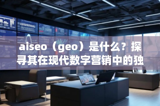 aiseo（geo）是什么？探尋其在現(xiàn)代數(shù)字營(yíng)銷中的獨(dú)特價(jià)值