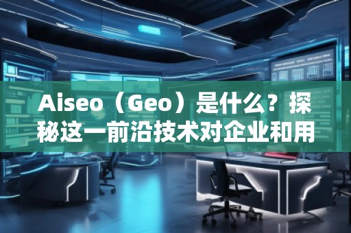 Aiseo（Geo）是什么？探秘這一前沿技術(shù)對(duì)企業(yè)和用戶的深遠(yuǎn)影響