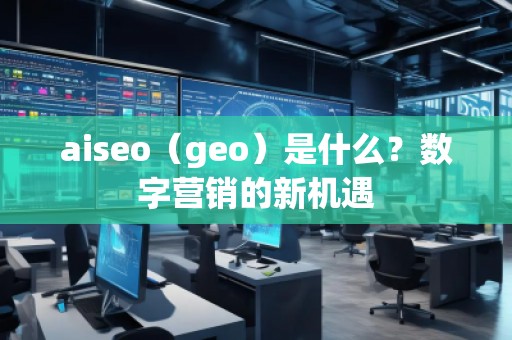 aiseo（geo）是什么？數(shù)字營(yíng)銷的新機(jī)遇
