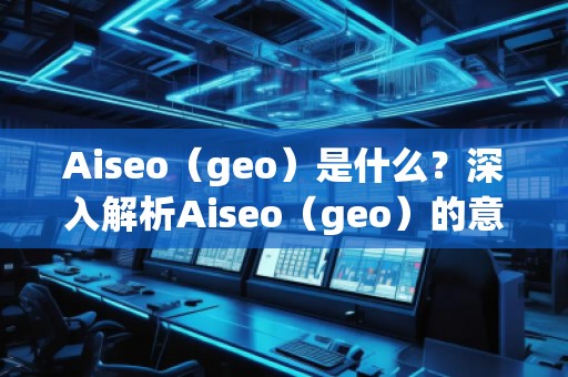 Aiseo（geo）是什么？深入解析Aiseo（geo）的意義與應用