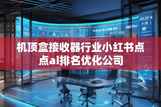 機(jī)頂盒接收器行業(yè)小紅書(shū)點(diǎn)點(diǎn)ai排名優(yōu)化公司