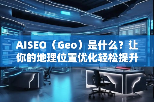AISEO（Geo）是什么？讓你的地理位置優(yōu)化輕松提升搜索排名！
