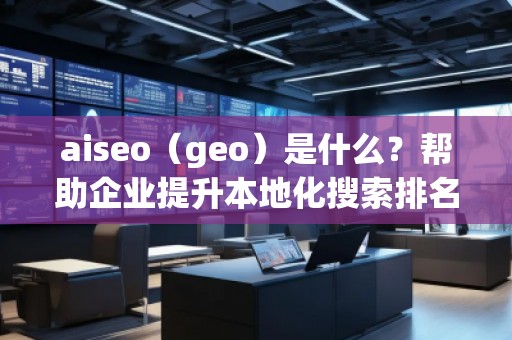 aiseo（geo）是什么？幫助企業(yè)提升本地化搜索排名的必備工具