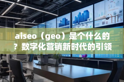 aiseo（geo）是個(gè)什么的？數(shù)字化營銷新時(shí)代的引領(lǐng)者
