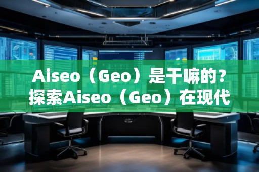 Aiseo（Geo）是干嘛的？探索Aiseo（Geo）在現(xiàn)代互聯(lián)網(wǎng)中的巨大潛力