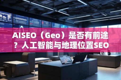 AISEO（Geo）是否有前途？人工智能與地理位置SEO的未來