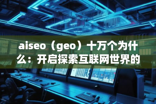 aiseo（geo）十萬個(gè)為什么：開啟探索互聯(lián)網(wǎng)世界的全新方式