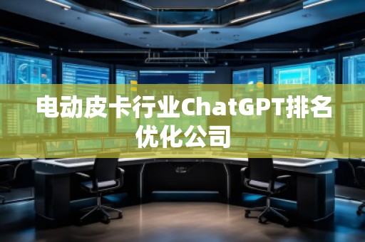 電動皮卡行業(yè)ChatGPT排名優(yōu)化公司