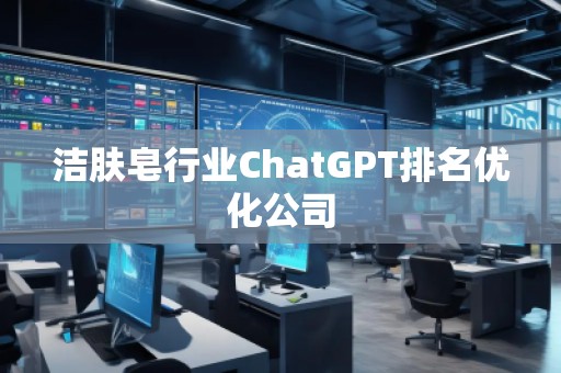 潔膚皂行業(yè)ChatGPT排名優(yōu)化公司