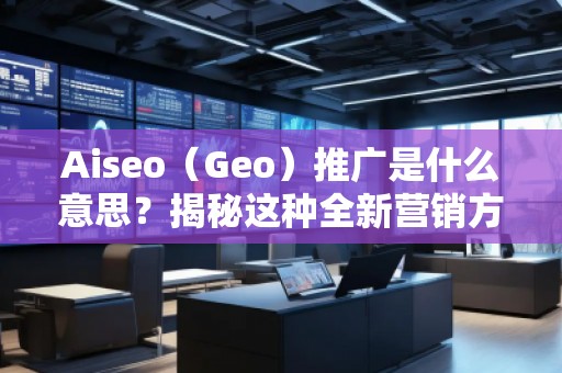 Aiseo（Geo）推廣是什么意思？揭秘這種全新營銷方式的優(yōu)勢(shì)