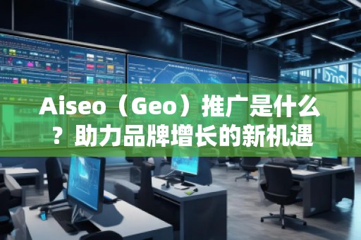 Aiseo（Geo）推廣是什么？助力品牌增長的新機(jī)遇