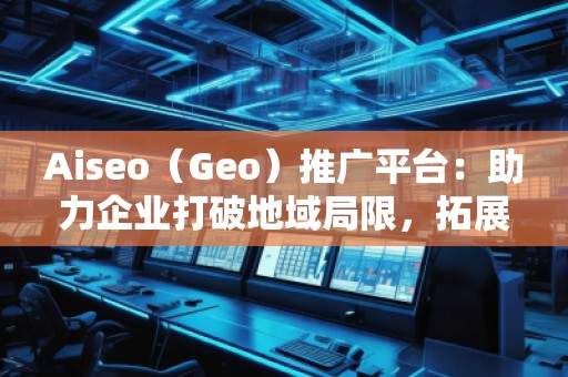 Aiseo（Geo）推廣平臺：助力企業(yè)打破地域局限，拓展全球市場