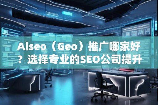 Aiseo（Geo）推廣哪家好？選擇專業(yè)的SEO公司提升您的網(wǎng)站流量與排名