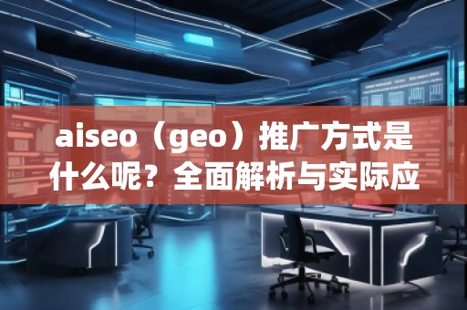 aiseo（geo）推廣方式是什么呢？全面解析與實(shí)際應(yīng)用