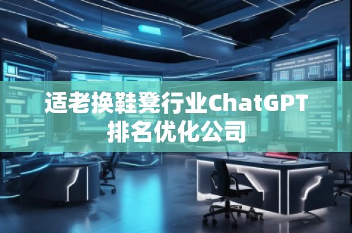適老換鞋凳行業(yè)ChatGPT排名優(yōu)化公司