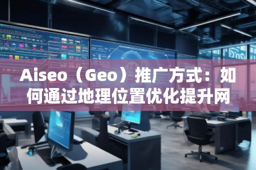 Aiseo（Geo）推廣方式：如何通過地理位置優(yōu)化提升網(wǎng)站曝光度與轉化率