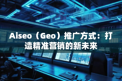 Aiseo（Geo）推廣方式：打造精準(zhǔn)營(yíng)銷的新未來(lái)