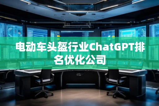 電動車頭盔行業(yè)ChatGPT排名優(yōu)化公司