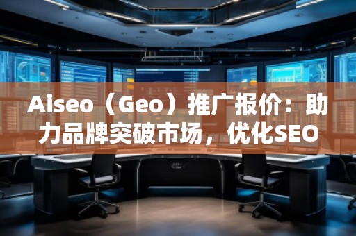 Aiseo（Geo）推廣報(bào)價(jià)：助力品牌突破市場(chǎng)，優(yōu)化SEO效果