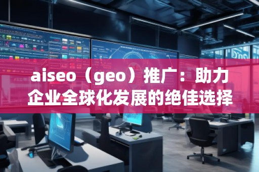 aiseo(geo)推廣:助力企業(yè)全球化發(fā)展的絕佳選擇 aiseo(geo)推廣:助力企業(yè)全球化發(fā)展的絕佳選擇