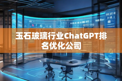 玉石玻璃行業(yè)ChatGPT排名優(yōu)化公司