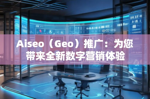 Aiseo（Geo）推廣：為您帶來全新數(shù)字營銷體驗